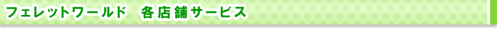 フェレットワールド 各店舗サービス
